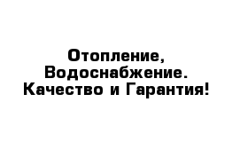 Отопление, Водоснабжение. Качество и Гарантия!